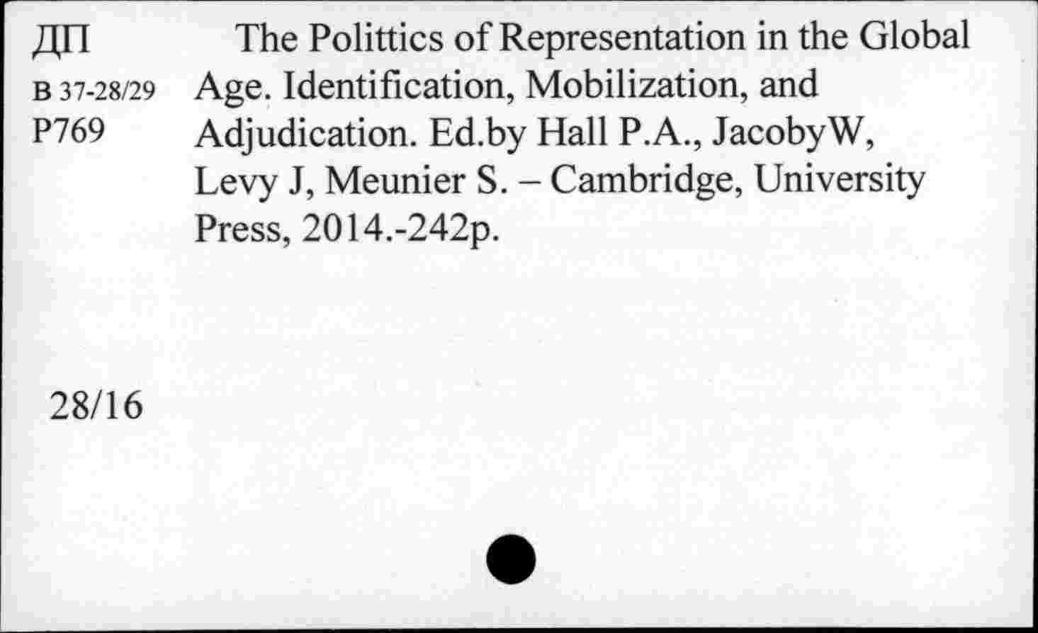 ﻿/in The Polittics of Representation in the Global b 37-28/29 Age. Identification, Mobilization, and P769 Adjudication. Ed.by Hall P.A., JacobyW,
Levy J, Meunier S. - Cambridge, University Press, 2O14.-242p.
28/16